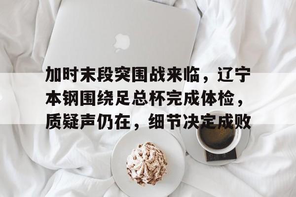 爱游戏赛事平台-加时末段突围战来临，辽宁本钢围绕足总杯完成体检，质疑声仍在，细节决定成败的简单介绍